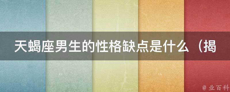 天蝎座男生的性格缺点是什么_揭秘天蝎座男生的7大缺点，你中招了吗？