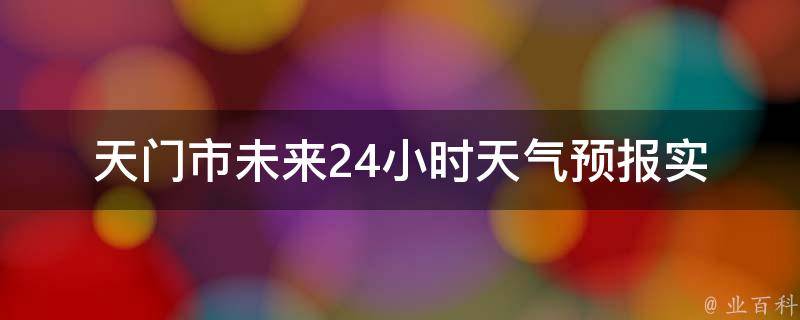 天门市未来24小时天气预报_实时更新，气象局最新预测