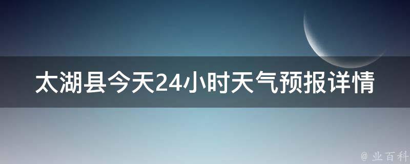 太湖县今天24小时天气预报详情_实时更新，未来一周天气预测