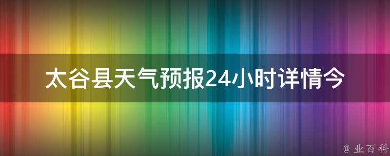 太谷县天气预报24小时详情_今明两天气温变化大，注意防晒。