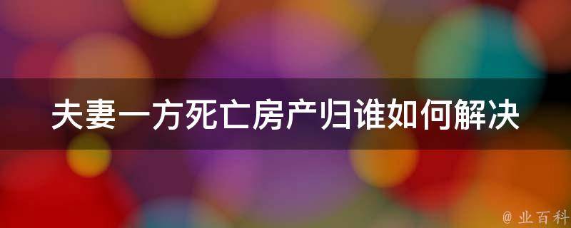 夫妻一方死亡房产归谁(如何解决继承问题)