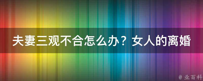 夫妻三观不合怎么办？女人的离婚诀窍大揭秘！