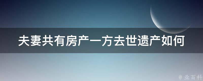 夫妻共有房产一方去世_遗产如何分配？