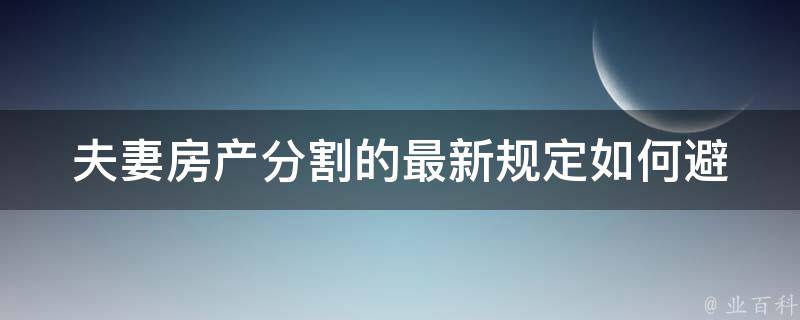 夫妻房产分割的最新规定(如何避免分割争议)