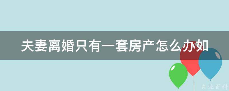 夫妻**只有一套房产怎么办(如何公正分割房产)