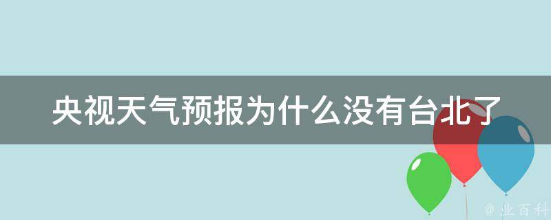 央视天气预报为什么没有台北了(台湾天气信息被删除的原因)