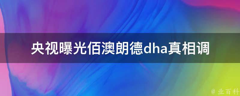 央视曝光佰澳朗德dha(真相调查：佰澳朗德dha到底靠不靠谱？)