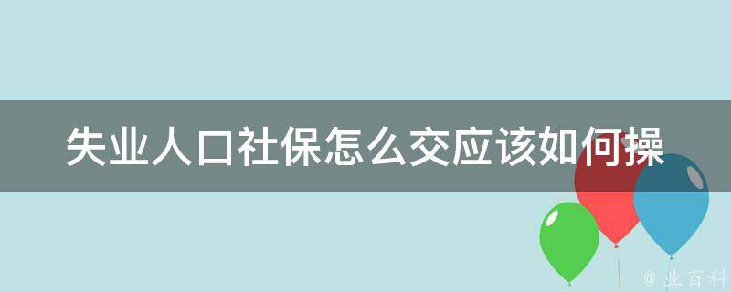 失业人口社保怎么交(应该如何操作)