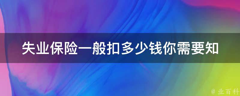 失业保险一般扣多少钱_你需要知道的所有细节