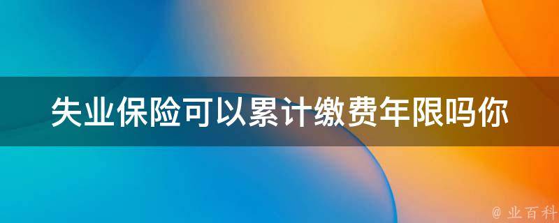 失业保险可以累计缴费年限吗_你了解吗？