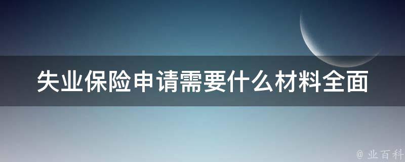 失业保险申请需要什么材料(全面解析申请材料清单)