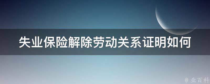 失业保险解除劳动关系证明_如何申请和获取