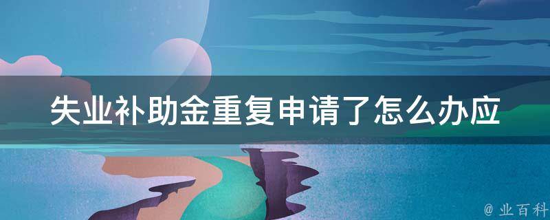 失业补助金重复申请了怎么办_应该如何避免和解决