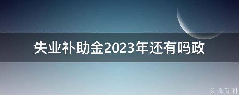 失业补助金2023年还有吗_政策解读及未来趋势分析