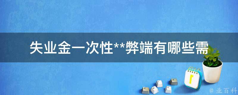 失业金一次性**弊端_有哪些需要注意的问题？