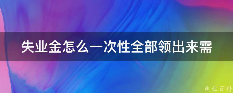 失业金怎么一次性全部领出来(需要注意哪些事项)