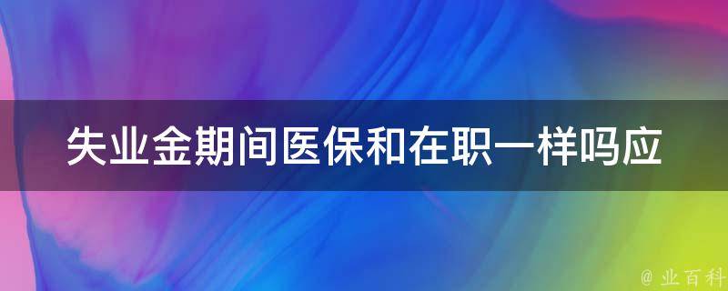 失业金期间医保和在职一样吗_应该如何理解