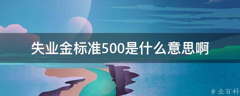 失业金标准500是什么意思啊(详解500元失业金的相关政策)