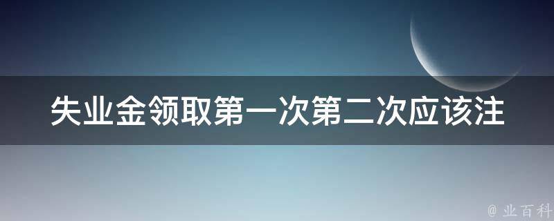 失业金**第一次第二次(应该注意哪些事项？)