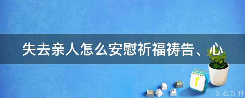 失去亲人怎么安慰_祈福祷告、心理疏导、丧假安排全攻略