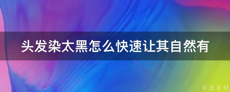 头发染太黑怎么快速让其自然(有哪些有效的自然染发方法)