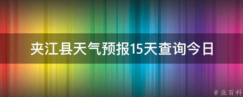 夹江县天气预报15天查询(今日天气、空气质量、未来变化一网打尽)