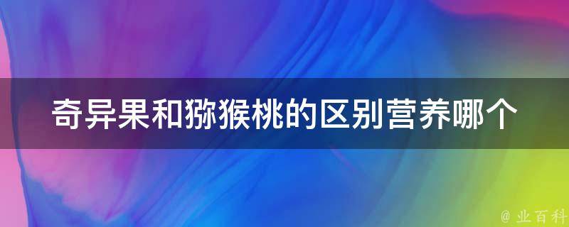 奇异果和猕猴桃的区别营养_哪个更有营养？营养价值大比拼