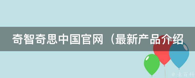 奇智奇思中国官网（最新产品介绍、活动资讯、用户评价等）