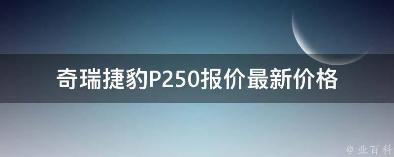 奇瑞捷豹P250报价(最新**表+配置详解)