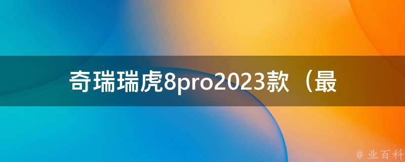 奇瑞瑞虎8pro2023款（最新款车型介绍、**、配置、评测）