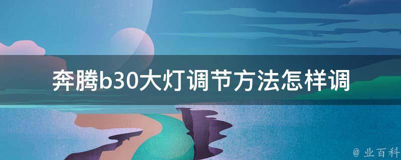 奔腾b30大灯调节方法_怎样调节大灯高度、亮度、角度、灯光范围？