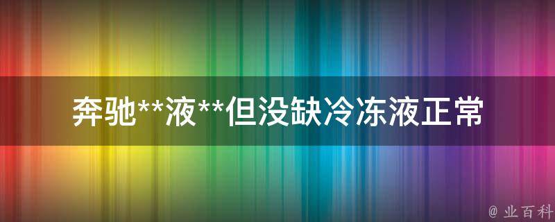 奔驰**液**但没缺冷冻液正常吗_原因分析及解决方法