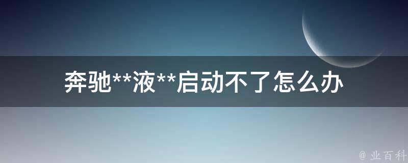 奔驰**液**启动不了怎么办_原因分析与解决方法