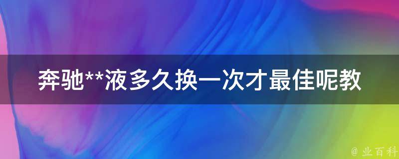 奔驰**液多久换一次才最佳呢教学_详解奔驰**液更换周期及注意事项