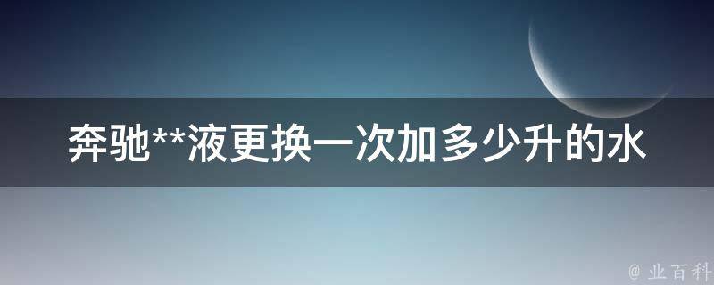 奔驰**液更换一次加多少升的水合适