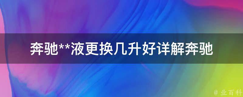 奔驰**液更换几升好_详解奔驰**液更换方法及注意事项