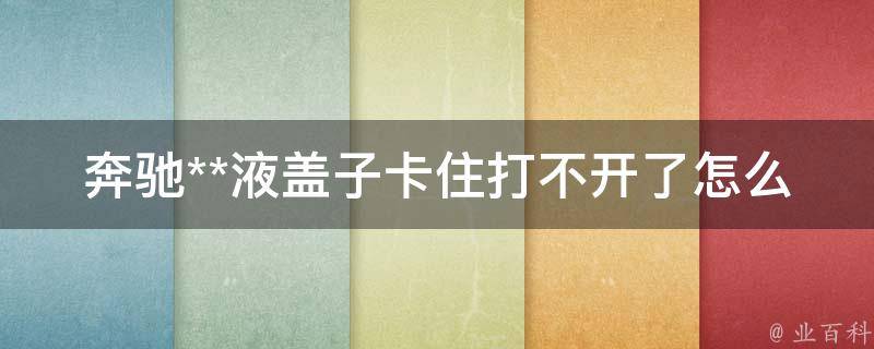 奔驰**液盖子卡住打不开了怎么回事讲解