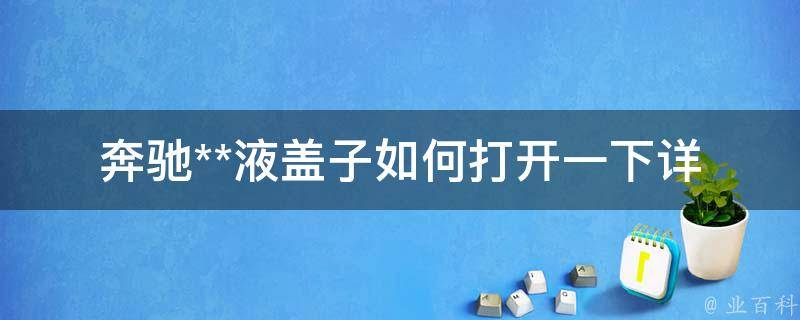 奔驰**液盖子如何打开一下_详细图解操作步骤及注意事项