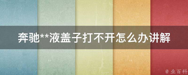 奔驰**液盖子打不开怎么办讲解（5种方法轻松解决车主烦恼）