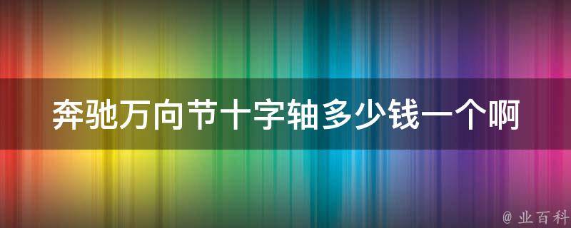 奔驰万向节十字轴多少钱一个啊_原厂价格及安装维护攻略