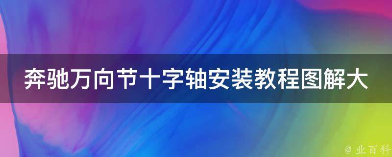 奔驰万向节十字轴安装教程图解大全（附详细步骤和常见问题解答）