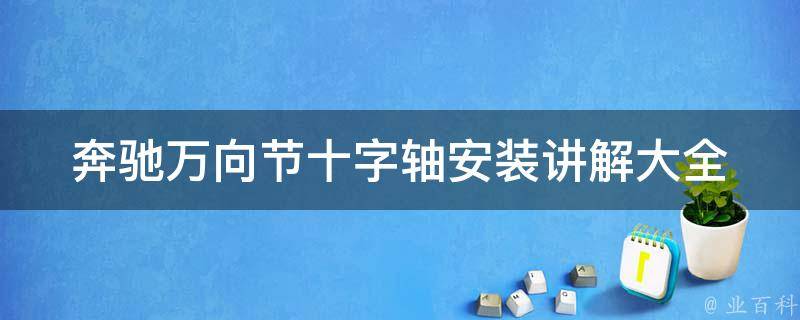 奔驰万向节十字轴安装讲解大全(详细图文教程+常见问题解答)