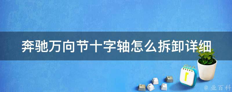 奔驰万向节十字轴怎么拆卸(详细步骤及注意事项)