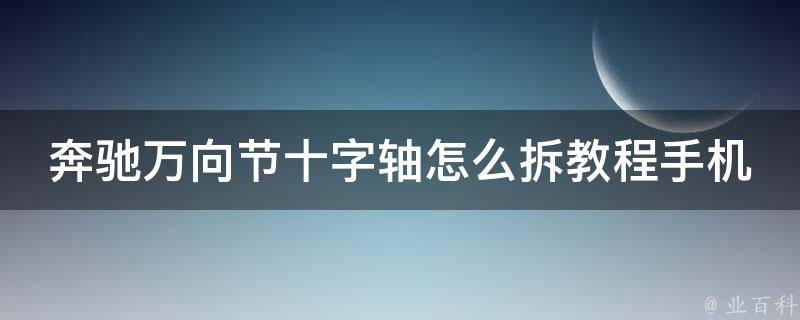 奔驰万向节十字轴怎么拆教程手机版(详细图文教学+常见问题解答)