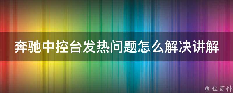 奔驰中控台发热问题怎么解决讲解软件_详细教程+常见解决方案