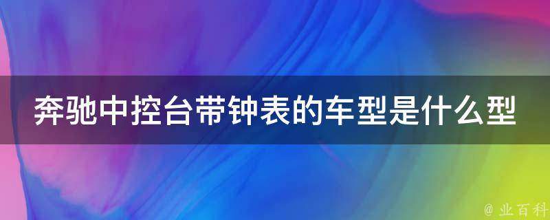 奔驰中控台带钟表的车型是什么型号的呢_豪华S级车型推荐