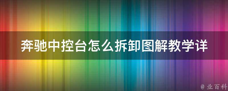 奔驰中控台怎么拆卸图解教学(详细步骤+**演示+常见问题解答)