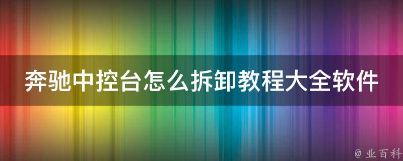 奔驰中控台怎么拆卸教程大全软件(详细步骤+图文指导+**讲解)