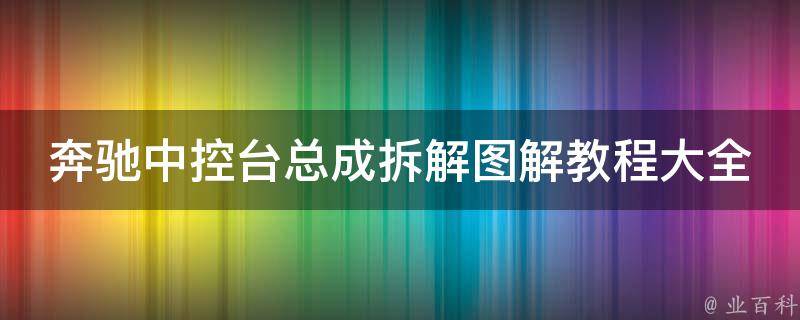 奔驰中控台总成拆解图解教程大全_详细步骤+常见问题解答