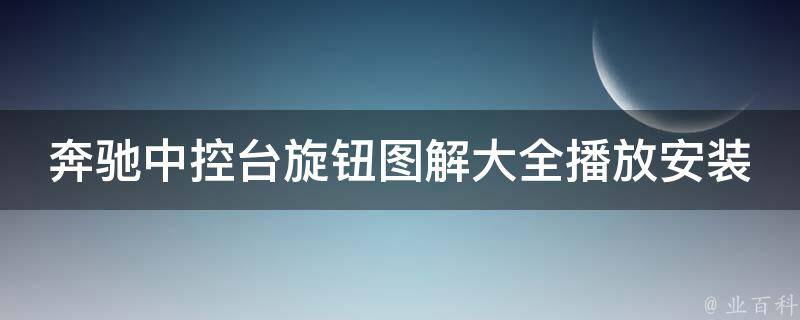 奔驰中控台旋钮图解大全播放安装_详细步骤+常见问题解答